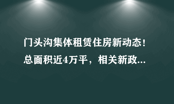 门头沟集体租赁住房新动态！总面积近4万平，相关新政策“划重点”！