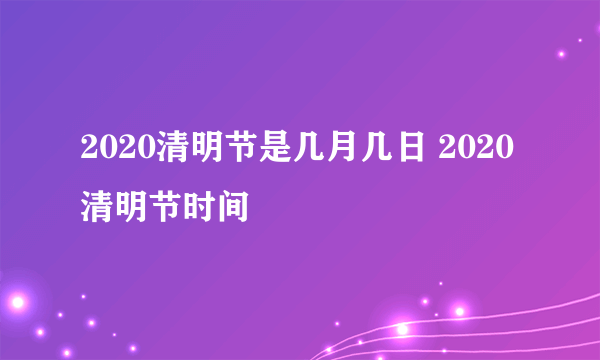 2020清明节是几月几日 2020清明节时间