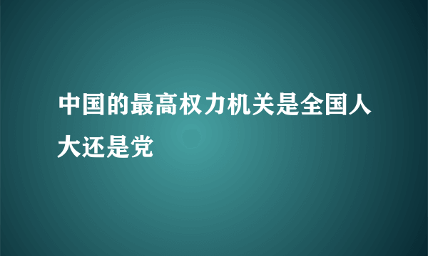 中国的最高权力机关是全国人大还是党