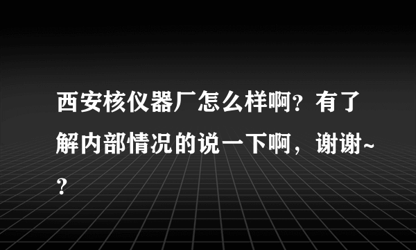 西安核仪器厂怎么样啊？有了解内部情况的说一下啊，谢谢~？