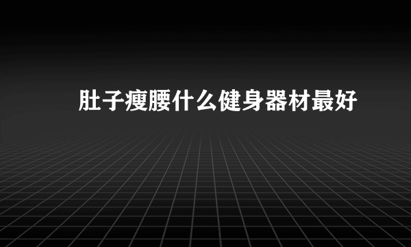 廋肚子瘦腰什么健身器材最好