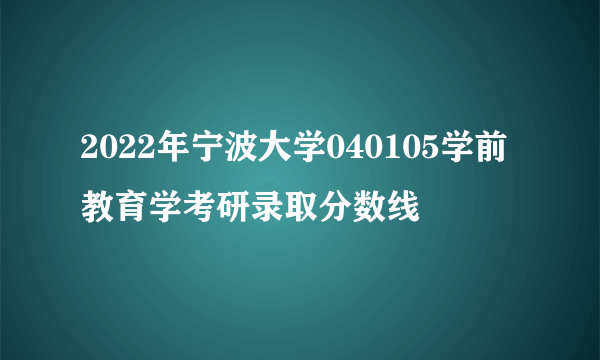 2022年宁波大学040105学前教育学考研录取分数线