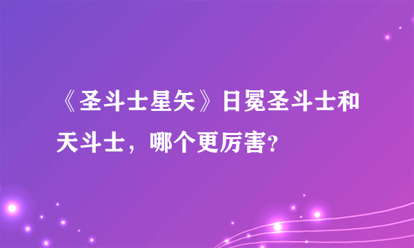 《圣斗士星矢》日冕圣斗士和天斗士，哪个更厉害？