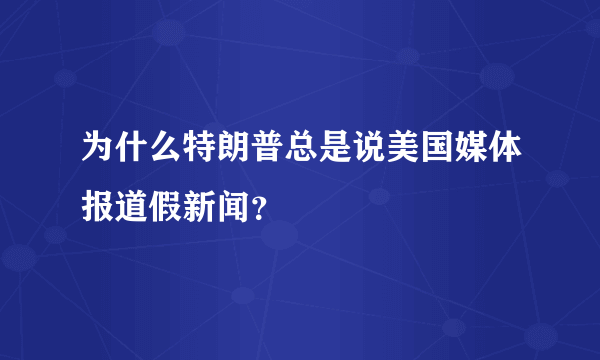 为什么特朗普总是说美国媒体报道假新闻？