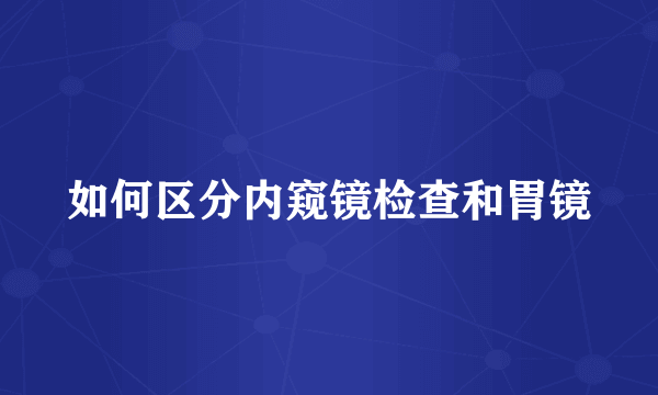 如何区分内窥镜检查和胃镜