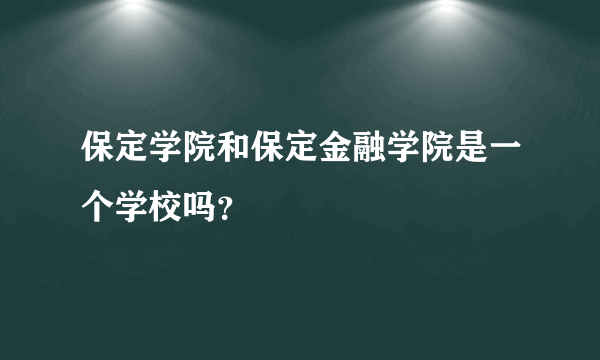 保定学院和保定金融学院是一个学校吗？