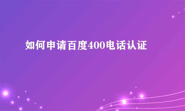 如何申请百度400电话认证