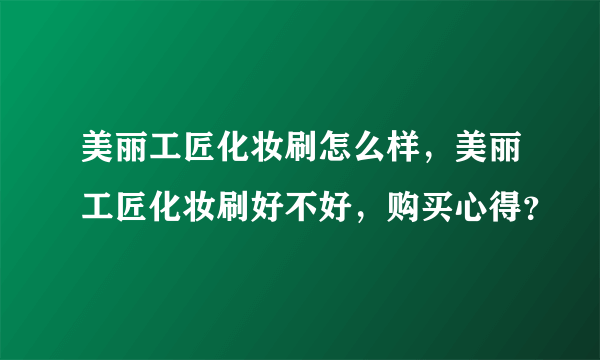 美丽工匠化妆刷怎么样，美丽工匠化妆刷好不好，购买心得？