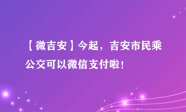 【微吉安】今起，吉安市民乘公交可以微信支付啦！