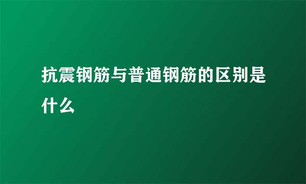 抗震钢筋与普通钢筋的区别是什么