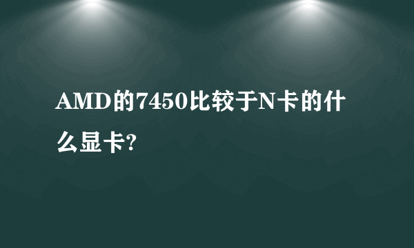 AMD的7450比较于N卡的什么显卡?