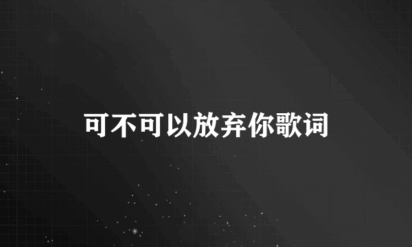 可不可以放弃你歌词