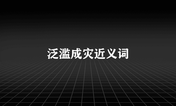 泛滥成灾近义词