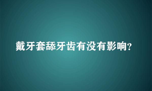 戴牙套舔牙齿有没有影响？