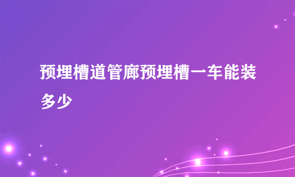 预埋槽道管廊预埋槽一车能装多少