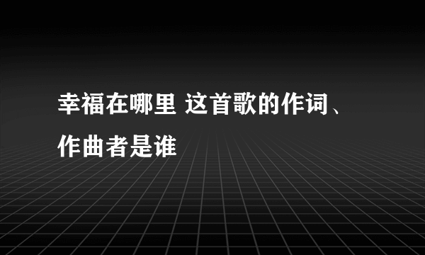 幸福在哪里 这首歌的作词、作曲者是谁