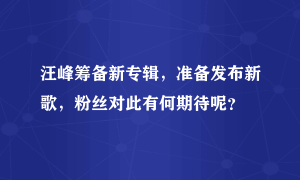 汪峰筹备新专辑，准备发布新歌，粉丝对此有何期待呢？