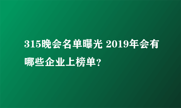 315晚会名单曝光 2019年会有哪些企业上榜单？