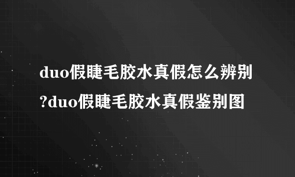 duo假睫毛胶水真假怎么辨别?duo假睫毛胶水真假鉴别图