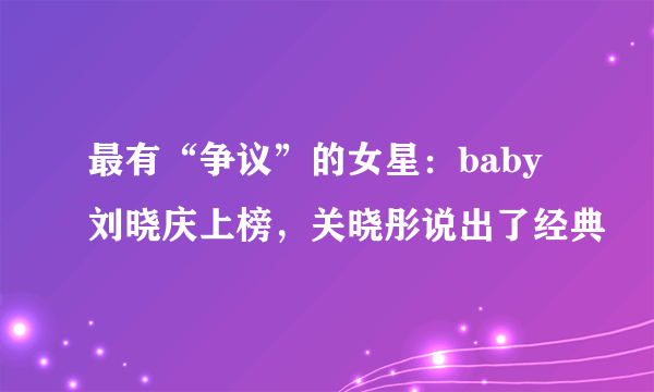 最有“争议”的女星：baby刘晓庆上榜，关晓彤说出了经典