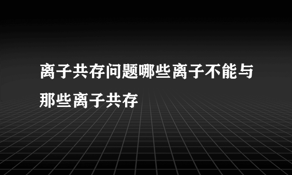 离子共存问题哪些离子不能与那些离子共存