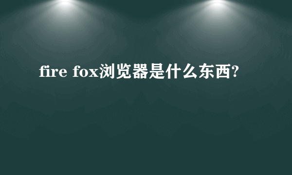 fire fox浏览器是什么东西?