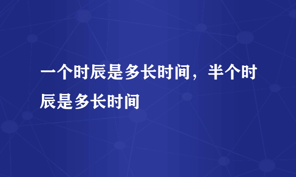 一个时辰是多长时间，半个时辰是多长时间