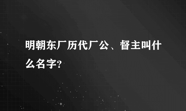 明朝东厂历代厂公、督主叫什么名字？