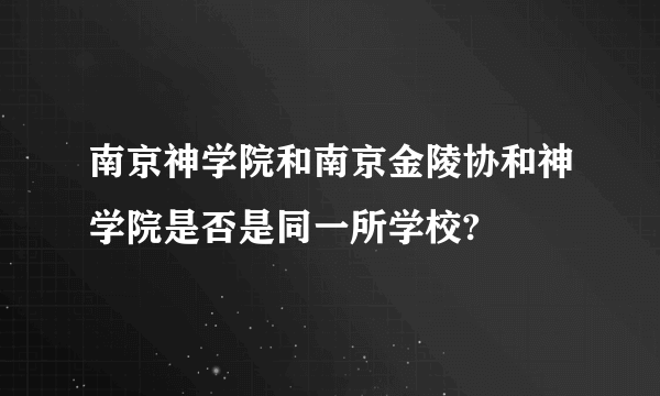 南京神学院和南京金陵协和神学院是否是同一所学校?