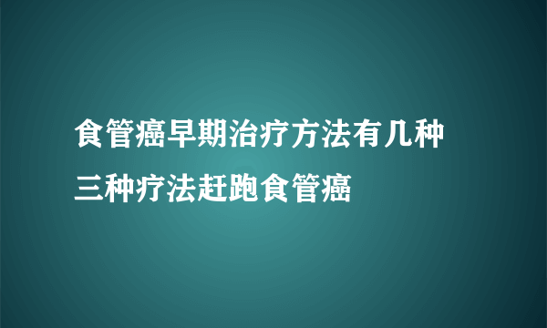 食管癌早期治疗方法有几种 三种疗法赶跑食管癌