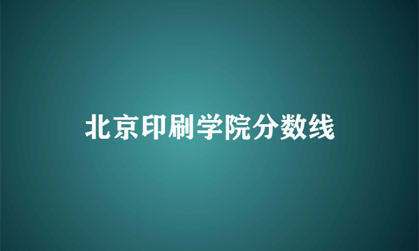 北京印刷学院分数线