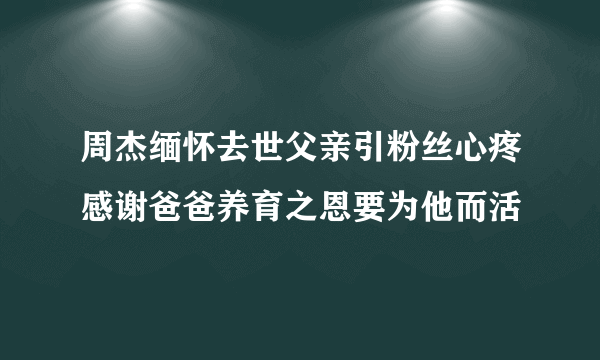 周杰缅怀去世父亲引粉丝心疼感谢爸爸养育之恩要为他而活