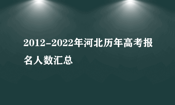 2012-2022年河北历年高考报名人数汇总