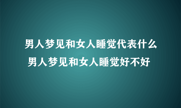 男人梦见和女人睡觉代表什么 男人梦见和女人睡觉好不好