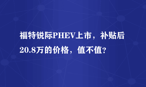 福特锐际PHEV上市，补贴后20.8万的价格，值不值？