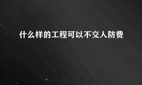 什么样的工程可以不交人防费