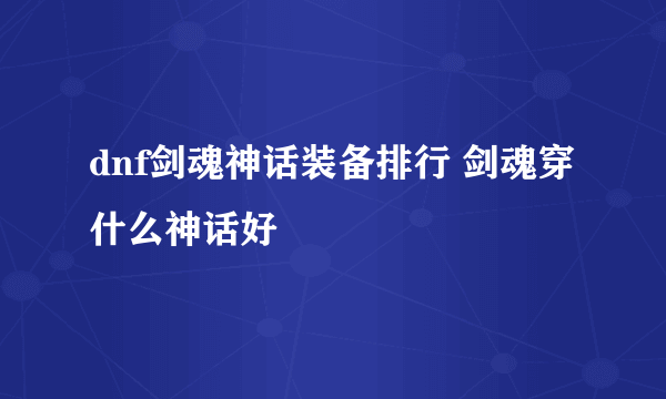 dnf剑魂神话装备排行 剑魂穿什么神话好