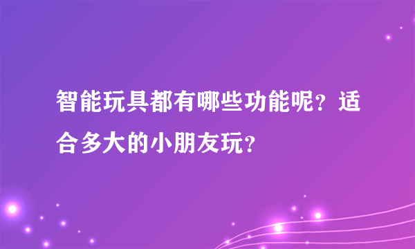 智能玩具都有哪些功能呢？适合多大的小朋友玩？