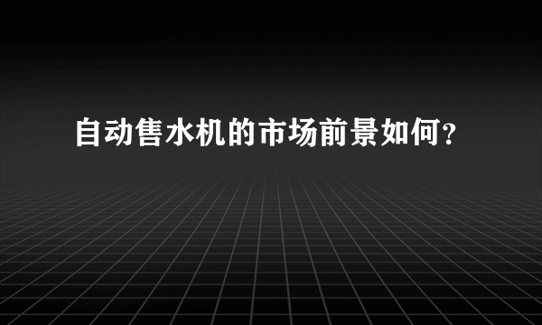 自动售水机的市场前景如何？