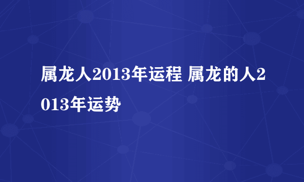 属龙人2013年运程 属龙的人2013年运势