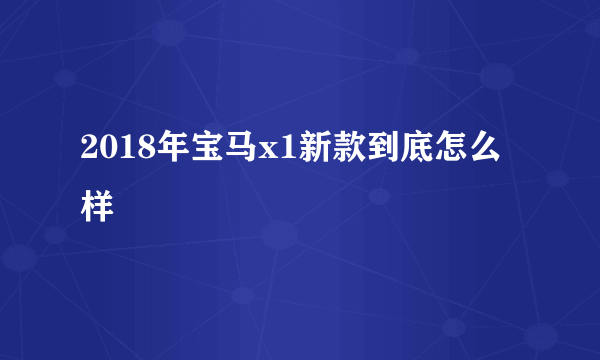 2018年宝马x1新款到底怎么样