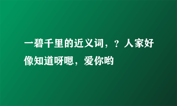 一碧千里的近义词，？人家好像知道呀嗯，爱你哟