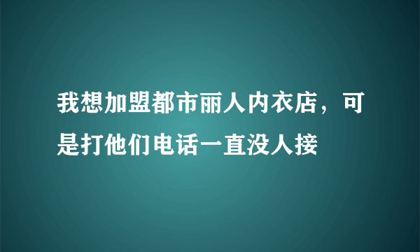 我想加盟都市丽人内衣店，可是打他们电话一直没人接