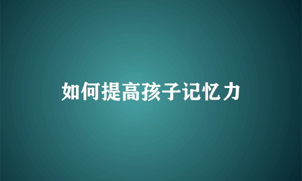 如何提高孩子记忆力