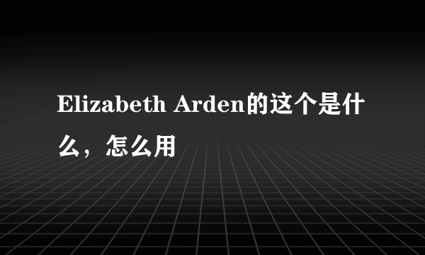 Elizabeth Arden的这个是什么，怎么用