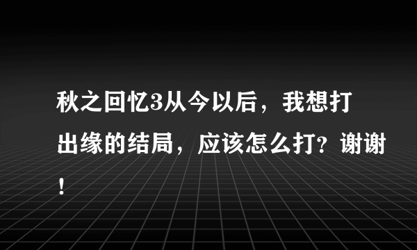 秋之回忆3从今以后，我想打出缘的结局，应该怎么打？谢谢！