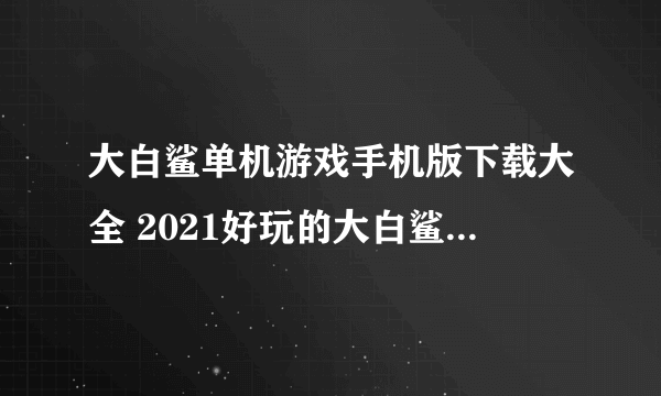 大白鲨单机游戏手机版下载大全 2021好玩的大白鲨单机游戏排行榜