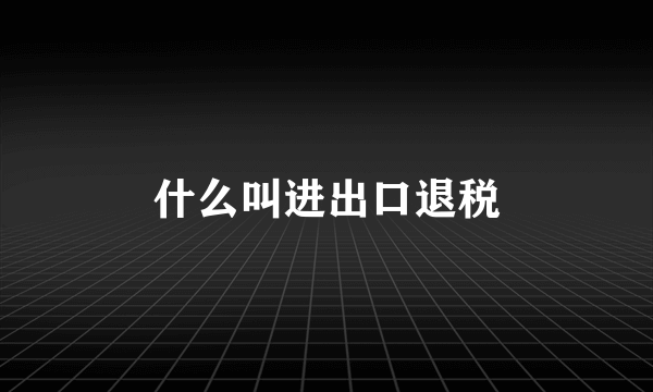 什么叫进出口退税