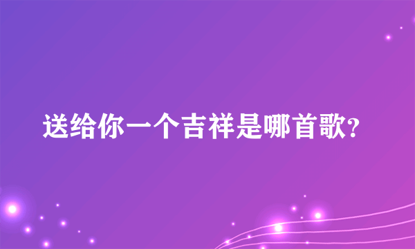 送给你一个吉祥是哪首歌？