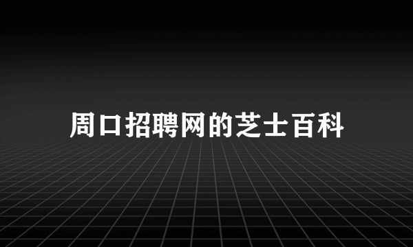 周口招聘网的芝士百科